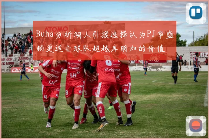 Buha分析湖人引援选择认为PJ华盛顿更适合球队超越库明加的价值
