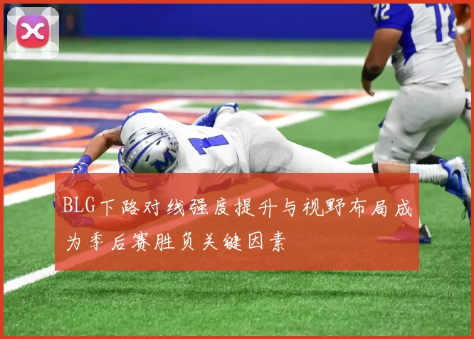BLG下路对线强度提升与视野布局成为季后赛胜负关键因素