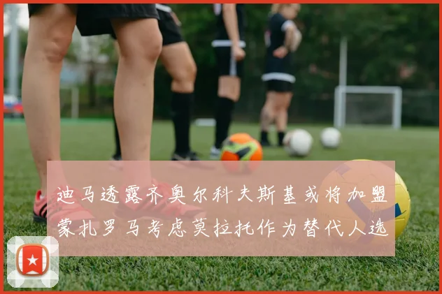 迪马透露齐奥尔科夫斯基或将加盟蒙扎罗马考虑莫拉托作为替代人选