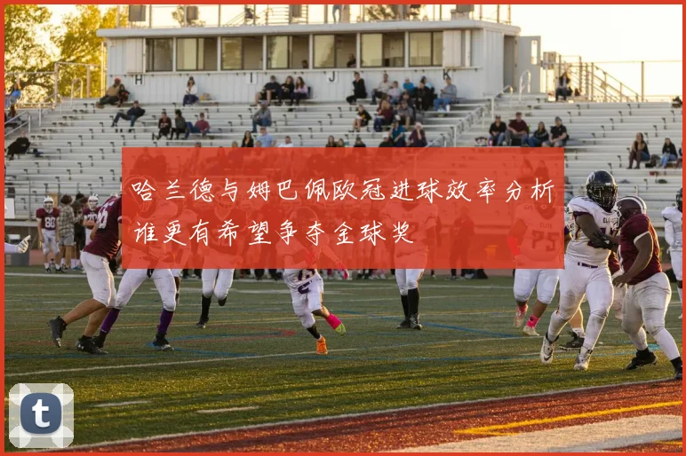 哈兰德与姆巴佩欧冠进球效率分析谁更有希望争夺金球奖