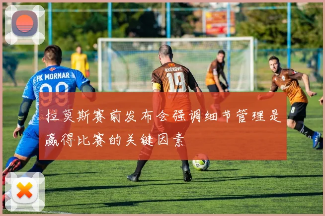 拉莫斯赛前发布会强调细节管理是赢得比赛的关键因素