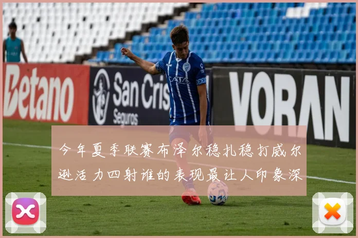今年夏季联赛布泽尔稳扎稳打威尔逊活力四射谁的表现最让人印象深刻