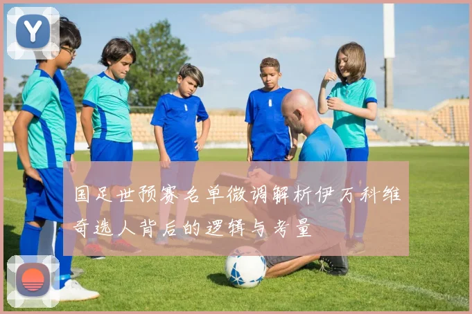 国足世预赛名单微调解析伊万科维奇选人背后的逻辑与考量