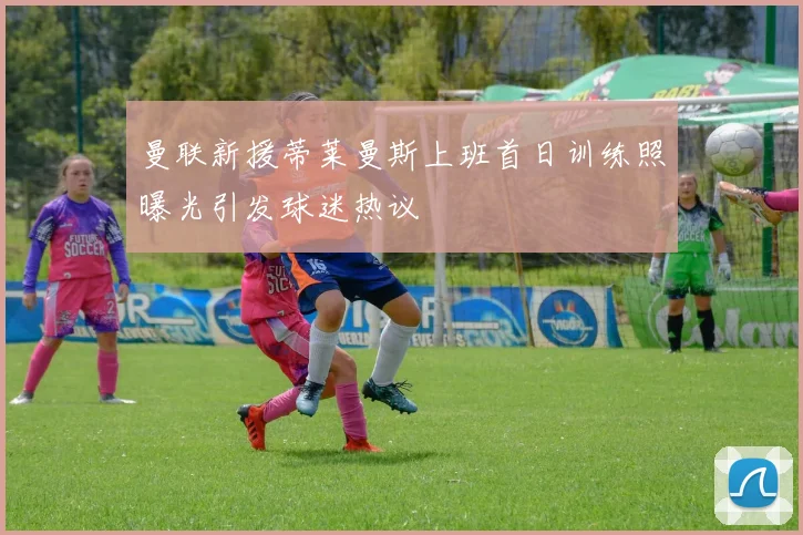 曼联新援蒂莱曼斯上班首日训练照曝光引发球迷热议