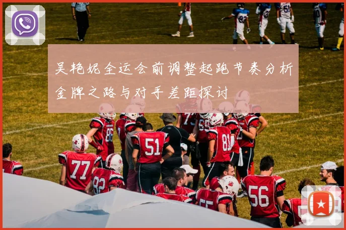 吴艳妮全运会前调整起跑节奏分析金牌之路与对手差距探讨
