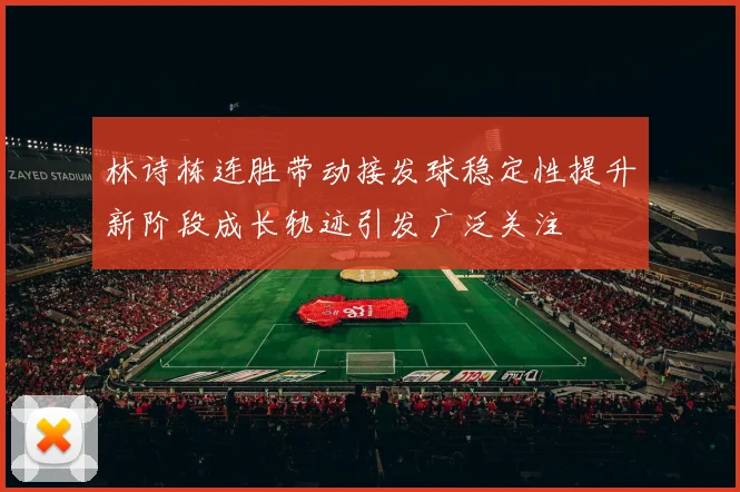 林诗栋连胜带动接发球稳定性提升新阶段成长轨迹引发广泛关注