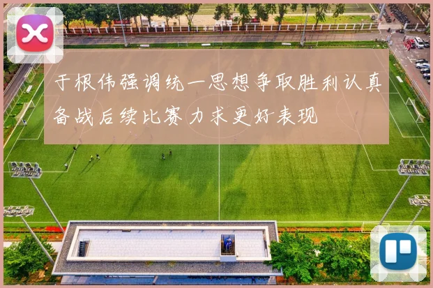 于根伟强调统一思想争取胜利认真备战后续比赛力求更好表现