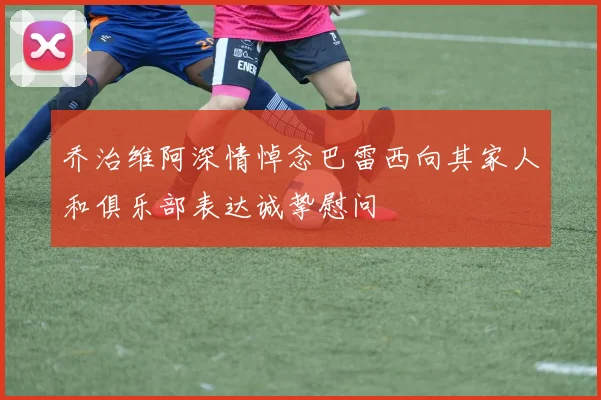 乔治维阿深情悼念巴雷西向其家人和俱乐部表达诚挚慰问