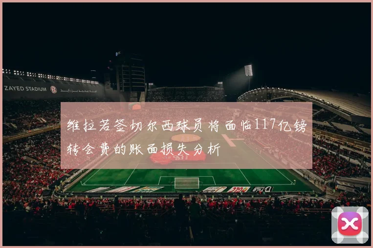 维拉若签切尔西球员将面临117亿镑转会费的账面损失分析