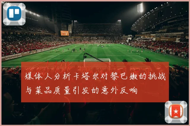媒体人分析卡塔尔对黎巴嫩的挑战与菜品质量引发的意外反响