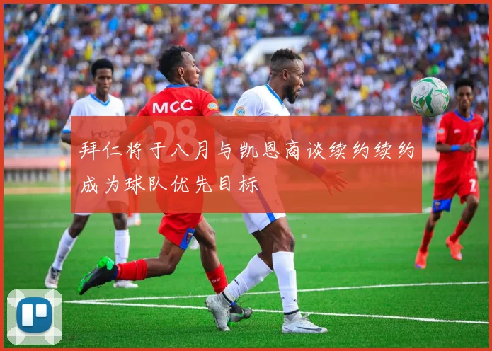 拜仁将于八月与凯恩商谈续约续约成为球队优先目标